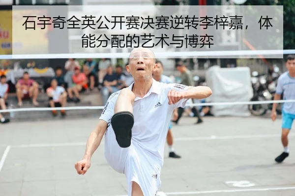 石宇奇全英公开赛决赛逆转李梓嘉，体能分配的艺术与博弈