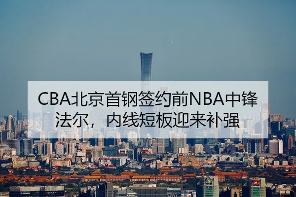 CBA北京首钢签约前NBA中锋法尔，内线短板迎来补强