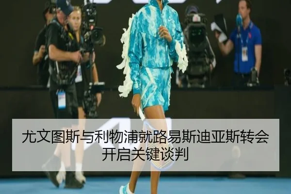 尤文图斯与利物浦就路易斯迪亚斯转会开启关键谈判